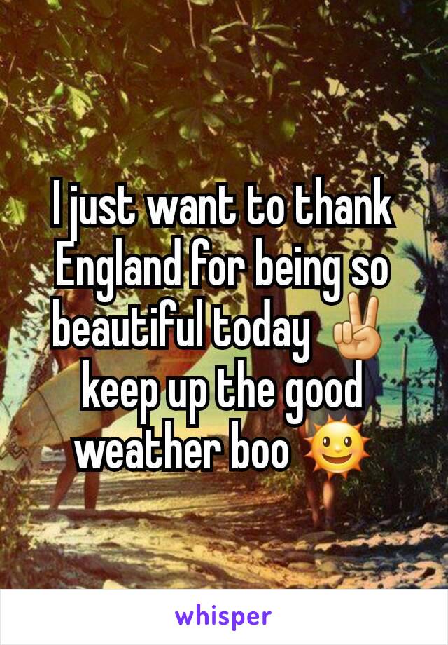 I just want to thank England for being so beautiful today ✌ keep up the good weather boo 🌞