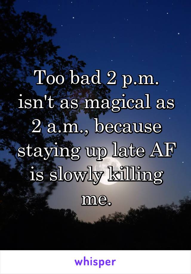 Too bad 2 p.m. isn't as magical as 2 a.m., because staying up late AF is slowly killing me.