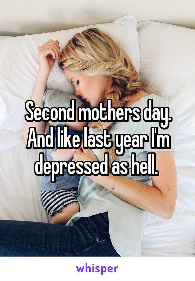 Second mothers day. And like last year I'm depressed as hell. 