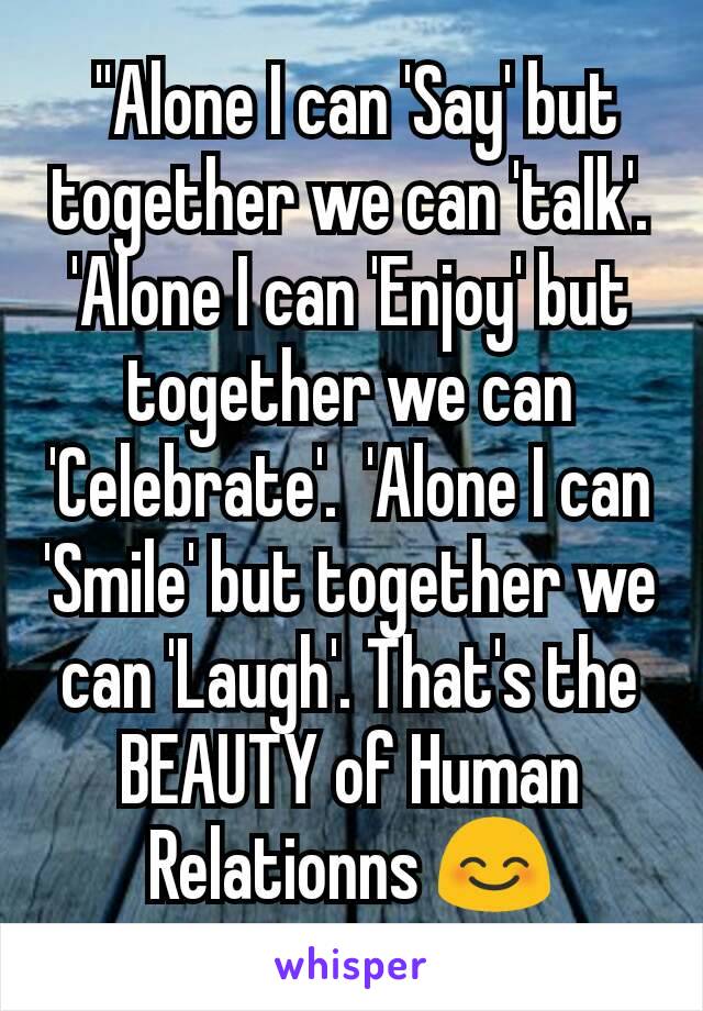  ''Alone I can 'Say' but together we can 'talk'. 'Alone I can 'Enjoy' but together we can 'Celebrate'.  'Alone I can 'Smile' but together we can 'Laugh'. That's the BEAUTY of Human Relationns 😊