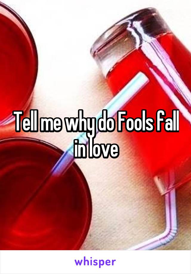 Tell me why do Fools fall in love