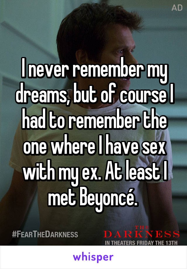 I never remember my dreams, but of course I had to remember the one where I have sex with my ex. At least I met Beyoncé. 