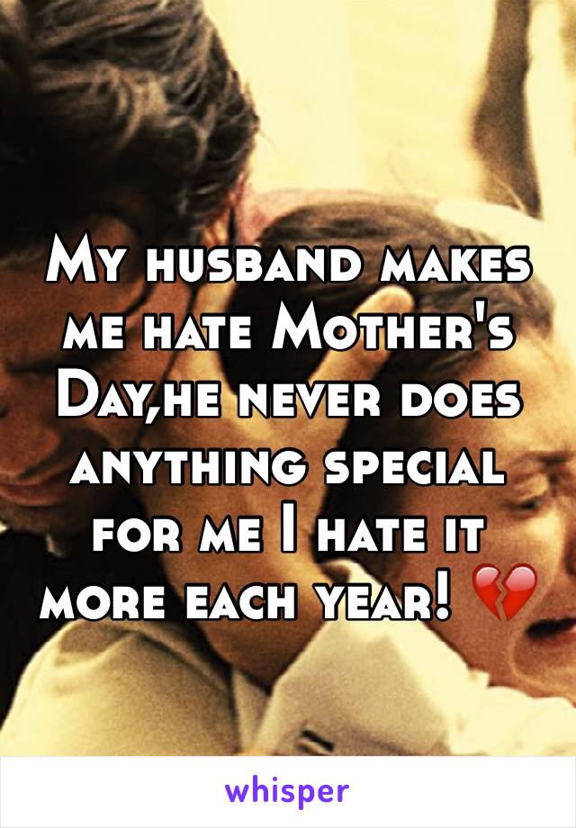 My husband makes me hate Mother's Day,he never does anything special for me I hate it more each year! 💔