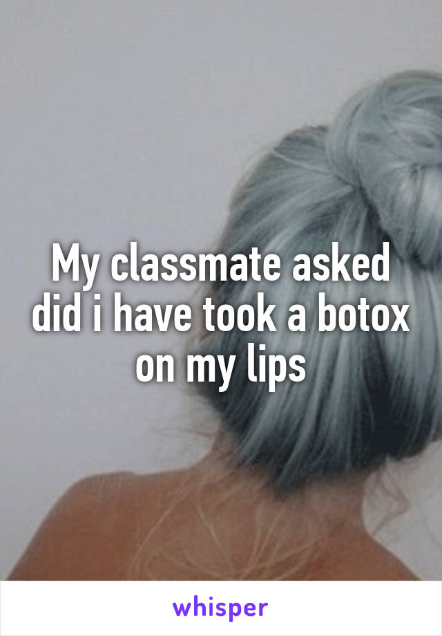 My classmate asked did i have took a botox on my lips