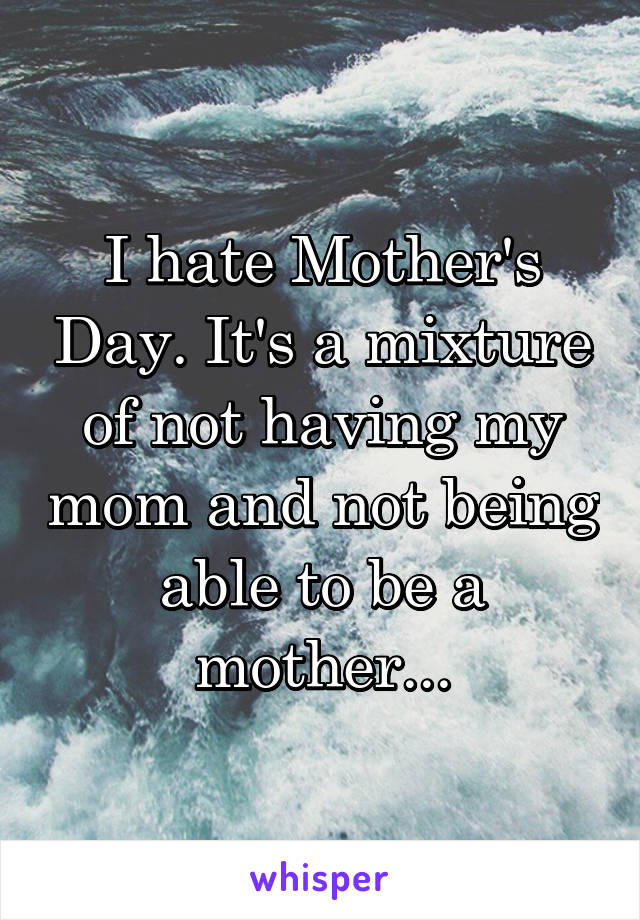 I hate Mother's Day. It's a mixture of not having my mom and not being able to be a mother...