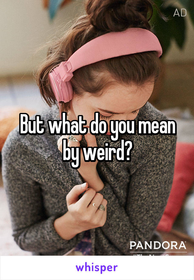 But what do you mean by weird?