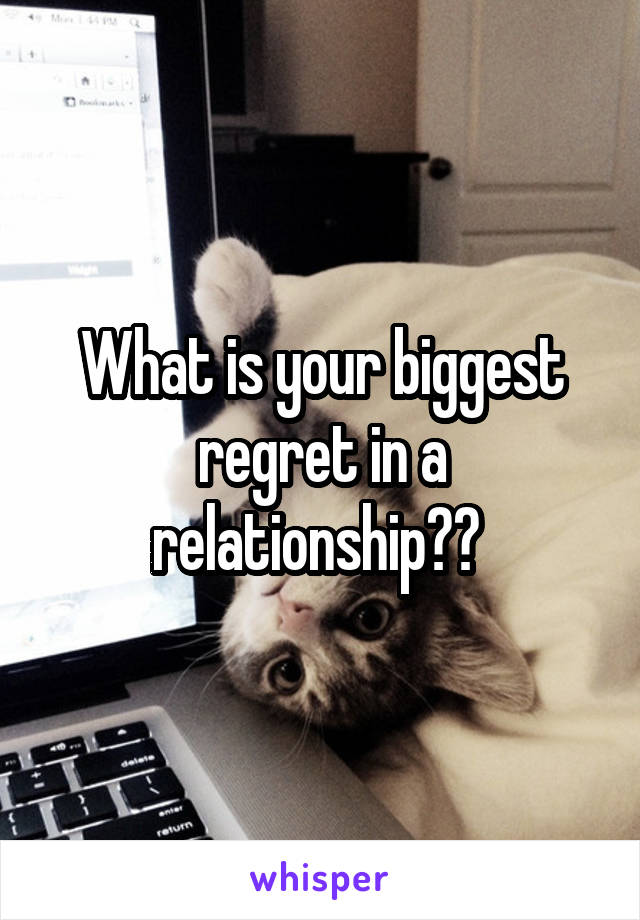 What is your biggest regret in a relationship?? 