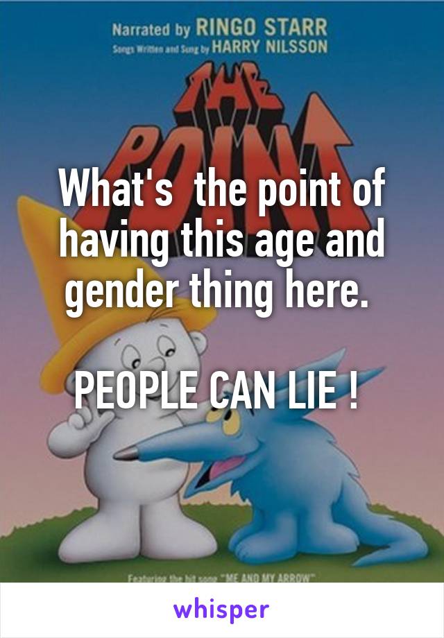 What's  the point of having this age and gender thing here. 

PEOPLE CAN LIE ! 
