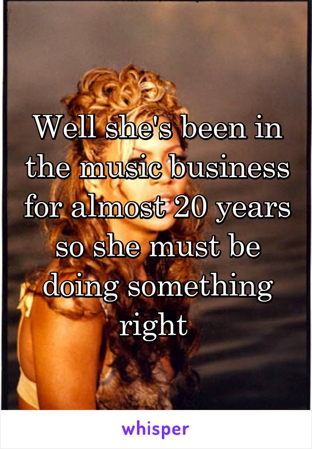 Well she's been in the music business for almost 20 years so she must be doing something right 