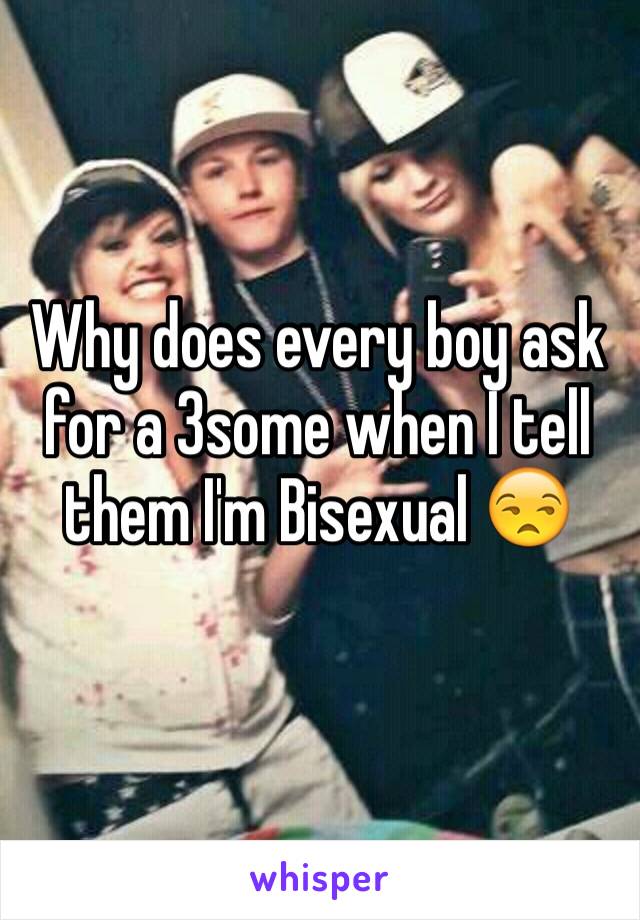 Why does every boy ask for a 3some when I tell them I'm Bisexual 😒