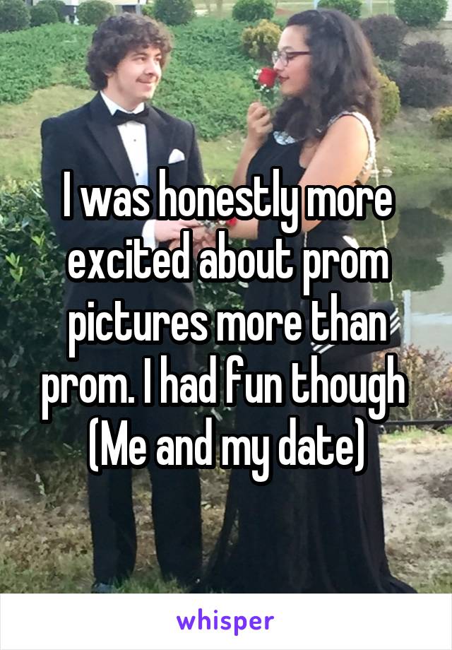 I was honestly more excited about prom pictures more than prom. I had fun though 
(Me and my date)