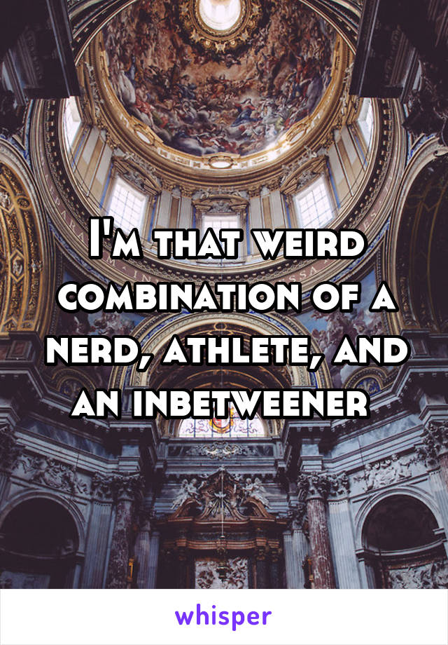 I'm that weird combination of a nerd, athlete, and an inbetweener 