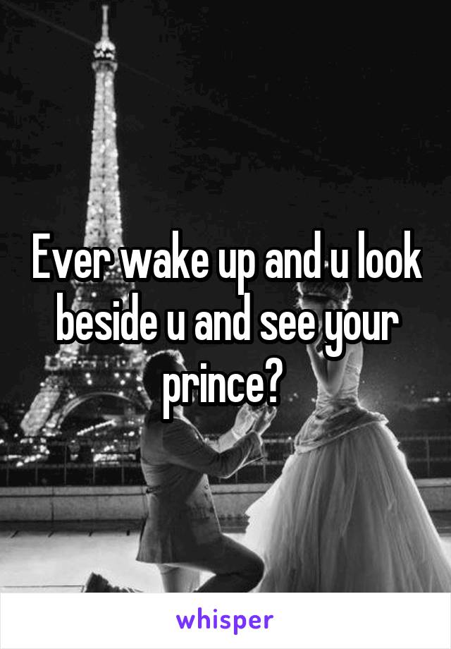 Ever wake up and u look beside u and see your prince? 