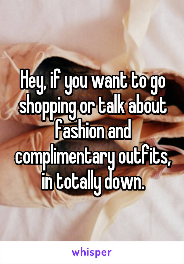 Hey, if you want to go shopping or talk about fashion and complimentary outfits, in totally down.