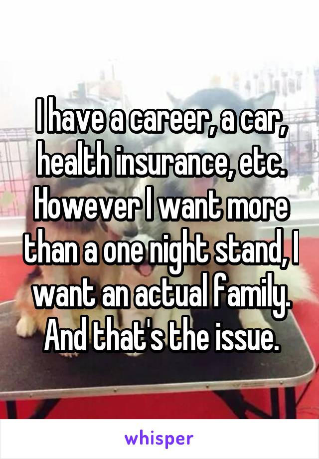 I have a career, a car, health insurance, etc. However I want more than a one night stand, I want an actual family. And that's the issue.