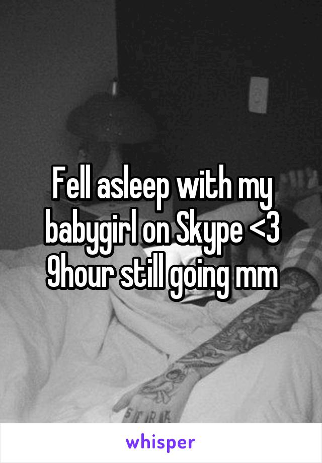 Fell asleep with my babygirl on Skype <3 9hour still going mm