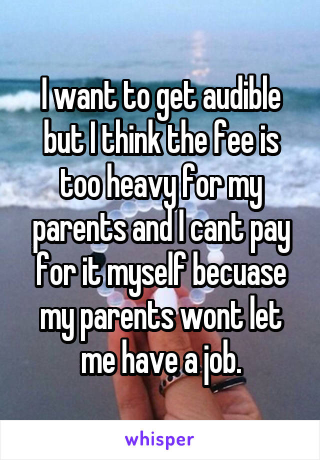 I want to get audible but I think the fee is too heavy for my parents and I cant pay for it myself becuase my parents wont let me have a job.