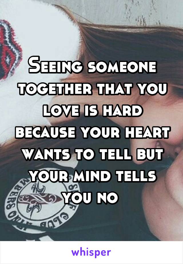 Seeing someone together that you love is hard because your heart wants to tell but your mind tells you no 