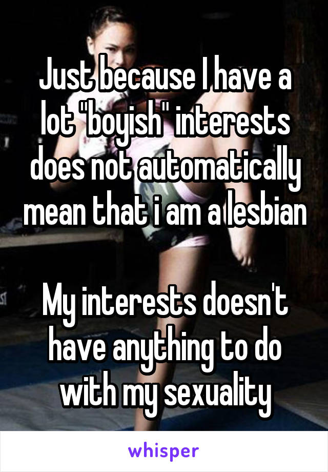 Just because I have a lot "boyish" interests does not automatically mean that i am a lesbian 
My interests doesn't have anything to do with my sexuality