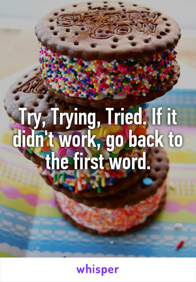 Try, Trying, Tried. If it didn't work, go back to the first word.