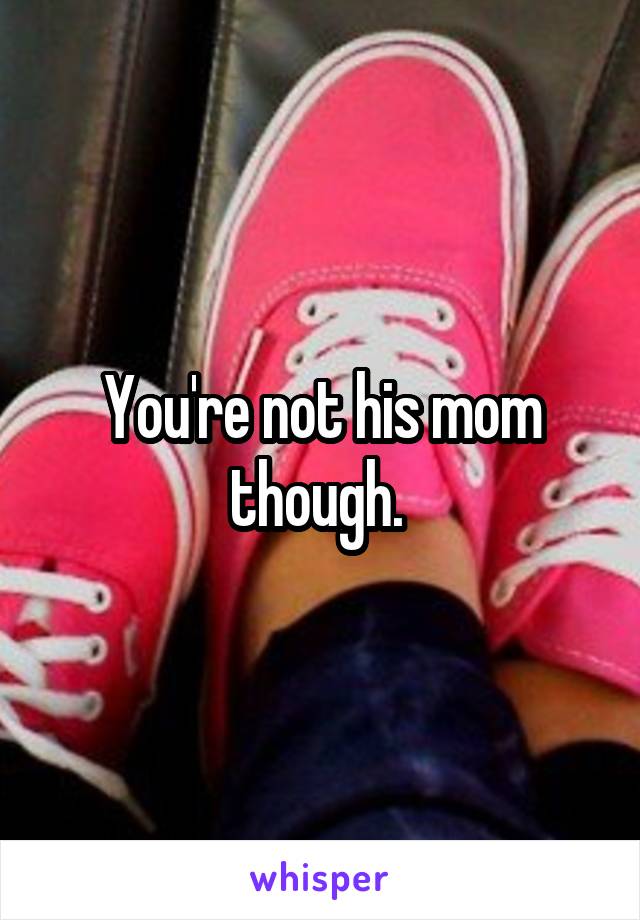 You're not his mom though. 