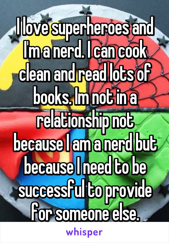 I love superheroes and I'm a nerd. I can cook clean and read lots of books. Im not in a relationship not because I am a nerd but because I need to be successful to provide for someone else.