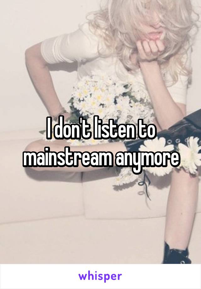 I don't listen to mainstream anymore