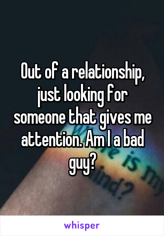 Out of a relationship, just looking for someone that gives me attention. Am I a bad guy?