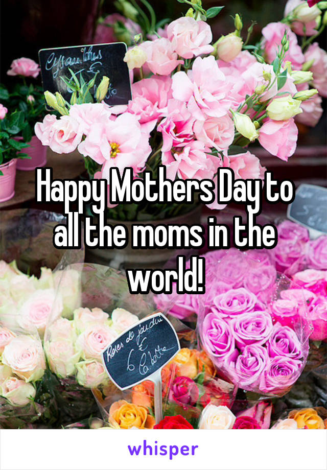 Happy Mothers Day to all the moms in the world!