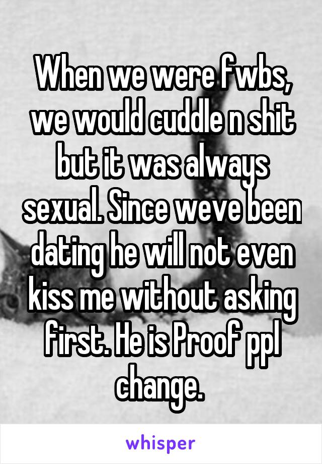 When we were fwbs, we would cuddle n shit but it was always sexual. Since weve been dating he will not even kiss me without asking first. He is Proof ppl change. 