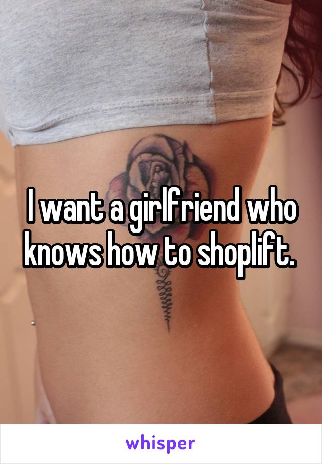 I want a girlfriend who knows how to shoplift. 