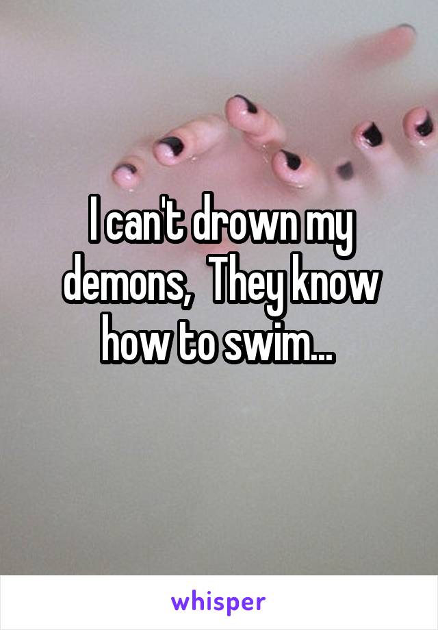 I can't drown my demons,  They know how to swim... 
