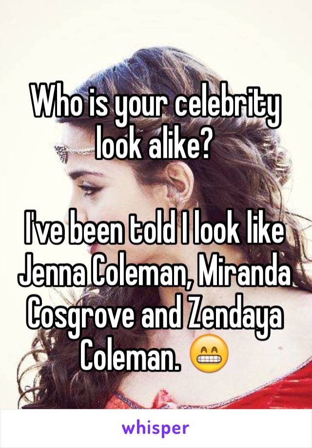 Who is your celebrity look alike? 

I've been told I look like Jenna Coleman, Miranda Cosgrove and Zendaya Coleman. 😁