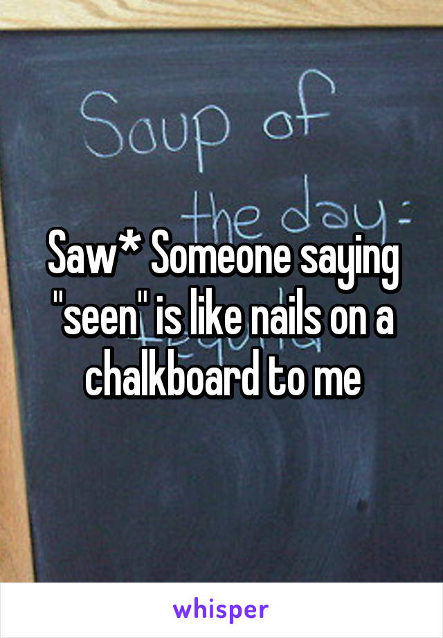 Saw* Someone saying "seen" is like nails on a chalkboard to me