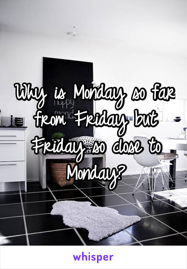 Why is Monday so far from Friday but Friday so close to Monday?