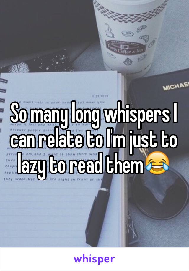 So many long whispers I can relate to I'm just to lazy to read them😂