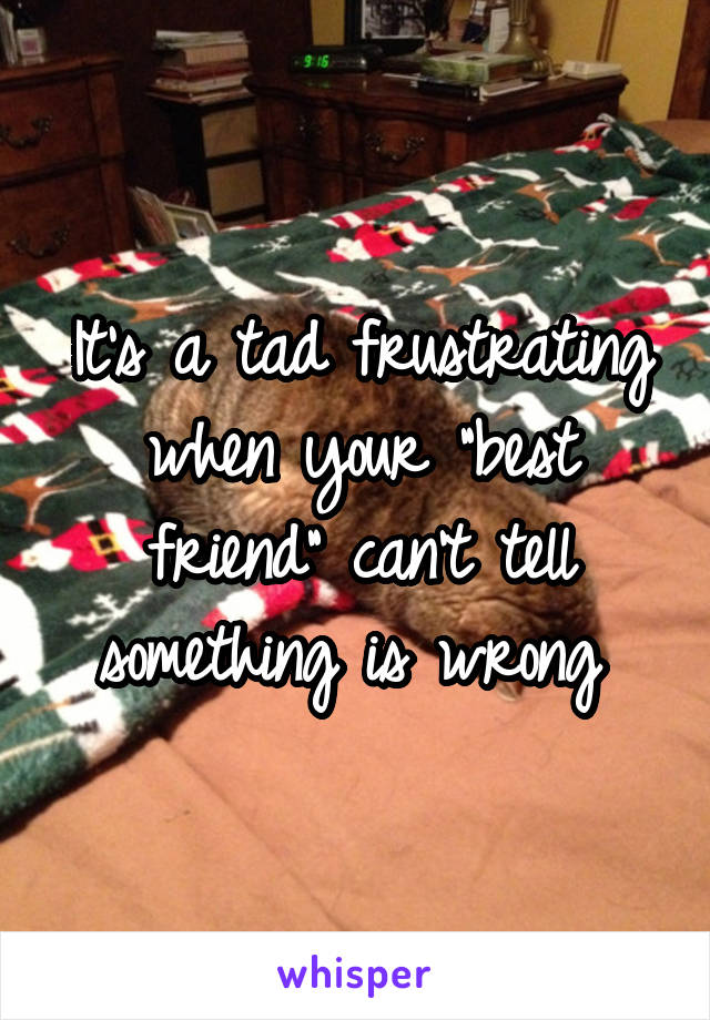 It's a tad frustrating when your "best friend" can't tell something is wrong 