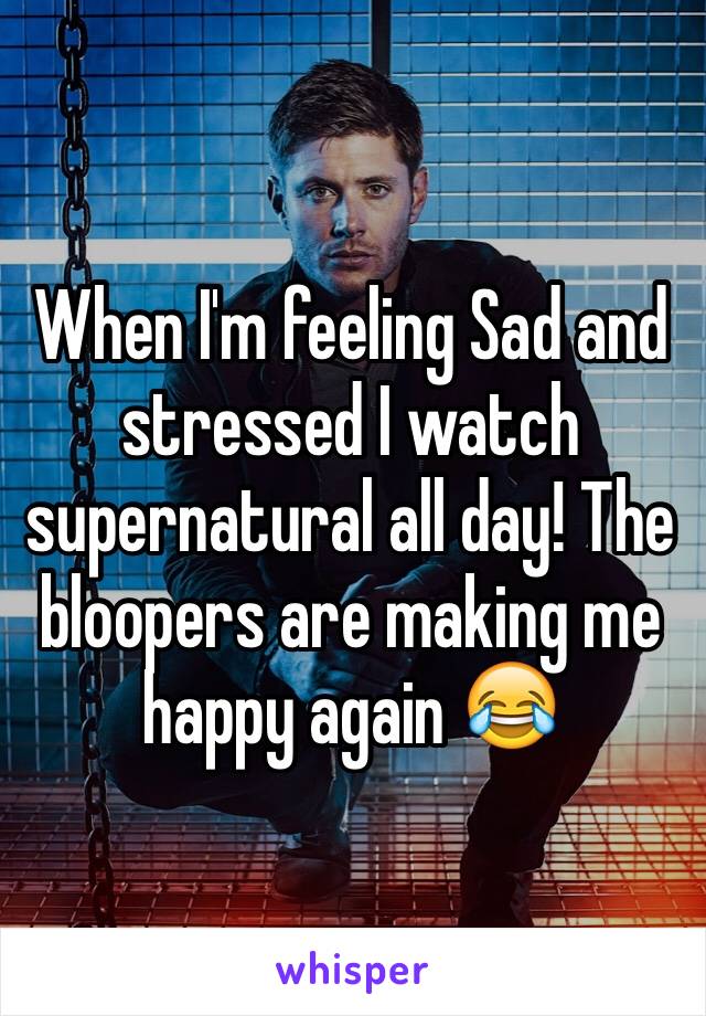 When I'm feeling Sad and stressed I watch supernatural all day! The bloopers are making me happy again 😂