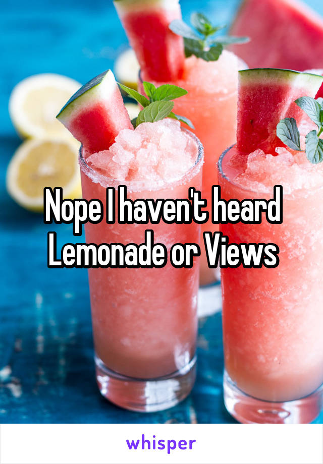 Nope I haven't heard Lemonade or Views