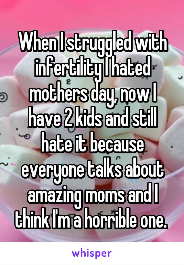 When I struggled with infertility I hated mothers day, now I have 2 kids and still hate it because everyone talks about amazing moms and I think I'm a horrible one. 