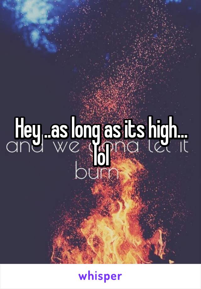 Hey ..as long as its high... lol