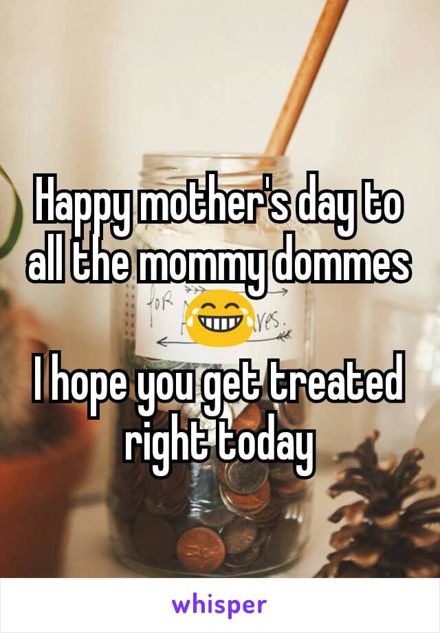 Happy mother's day to all the mommy dommes
😂
I hope you get treated right today