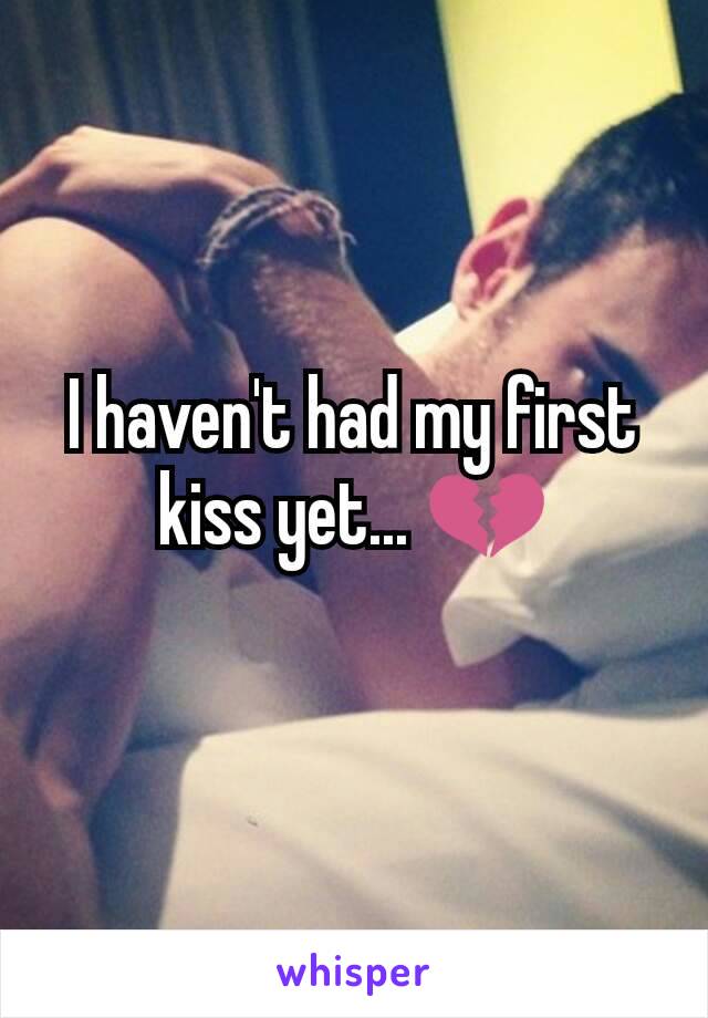 I haven't had my first kiss yet... 💔
