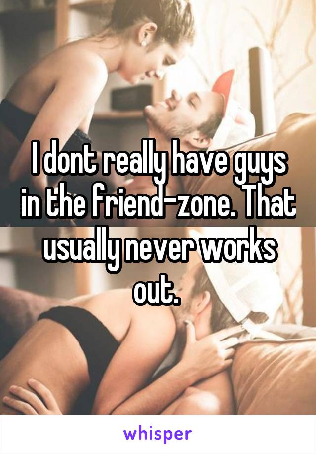 I dont really have guys in the friend-zone. That usually never works out. 