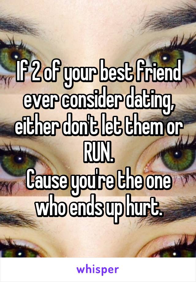 If 2 of your best friend ever consider dating, either don't let them or RUN.
Cause you're the one who ends up hurt.