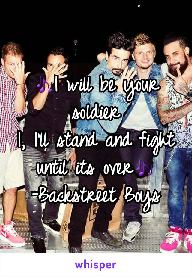 🎶I will be your soldier
I, I'll stand and fight until its over🎶
-Backstreet Boys