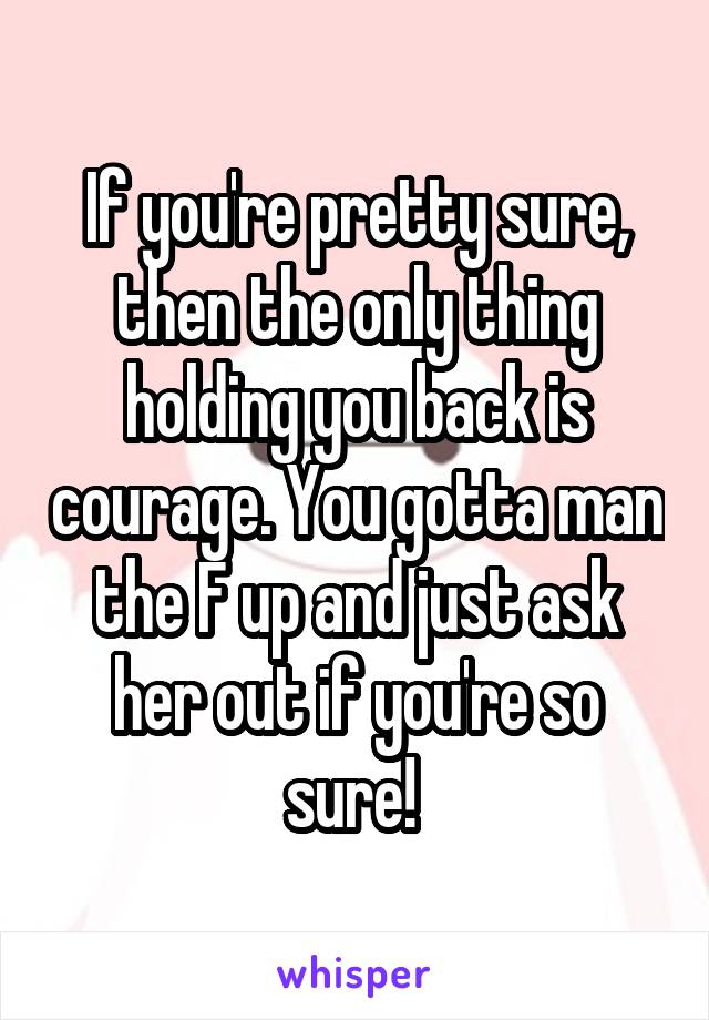 If you're pretty sure, then the only thing holding you back is courage. You gotta man the F up and just ask her out if you're so sure! 