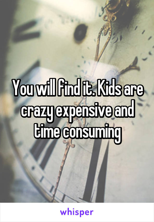 You will find it. Kids are crazy expensive and time consuming