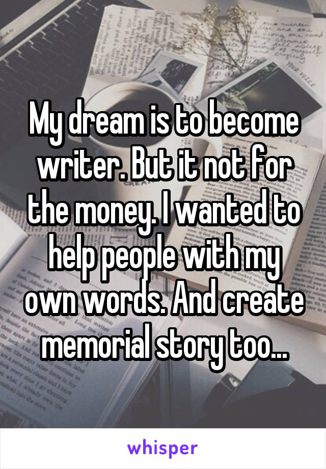 My dream is to become writer. But it not for the money. I wanted to help people with my own words. And create memorial story too...