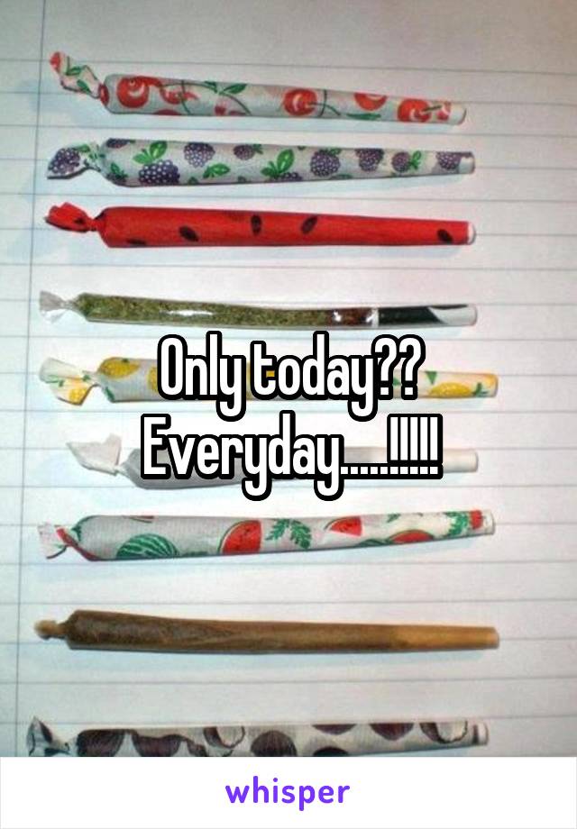 Only today??
Everyday.....!!!!!